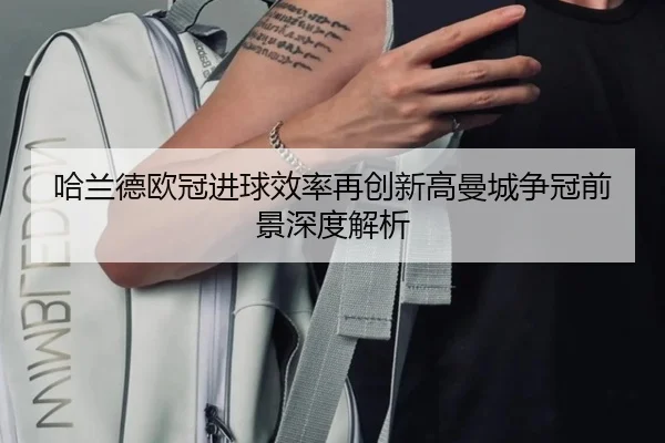 哈兰德欧冠进球效率再创新高曼城争冠前景深度解析